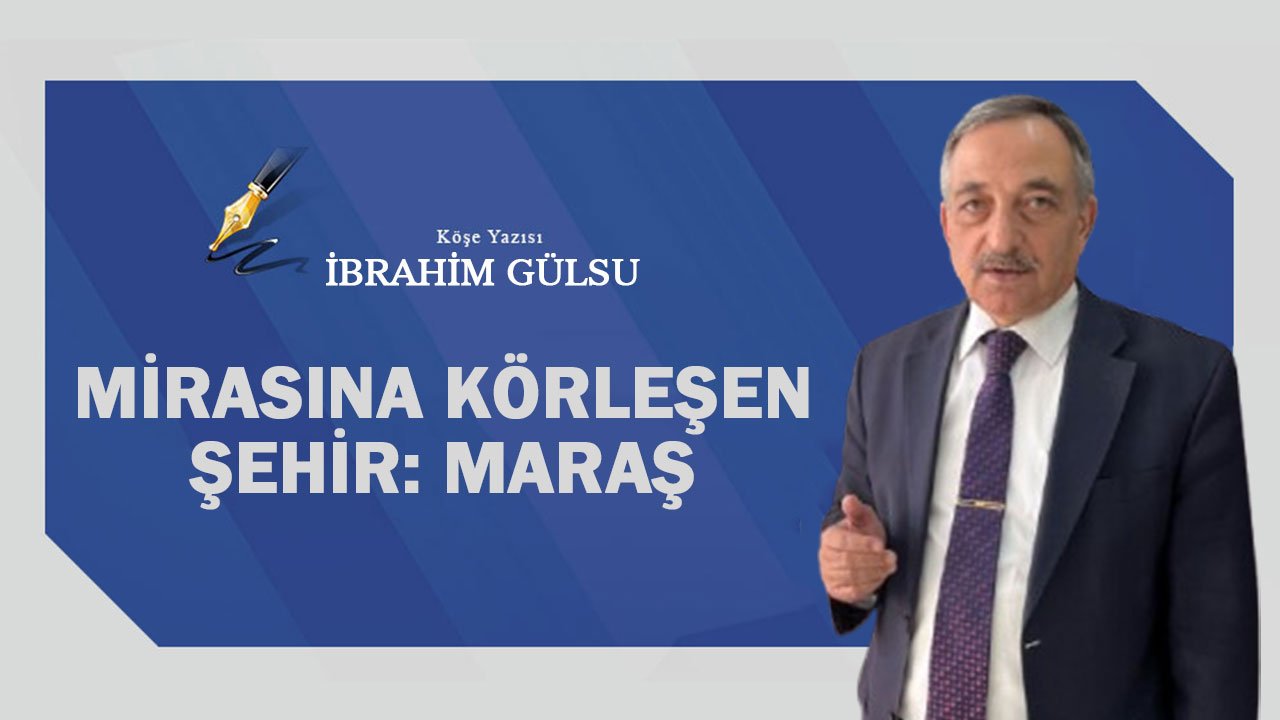 İbrahim Gülsu yazdı! Mirasına körleşen şehir: Maraş