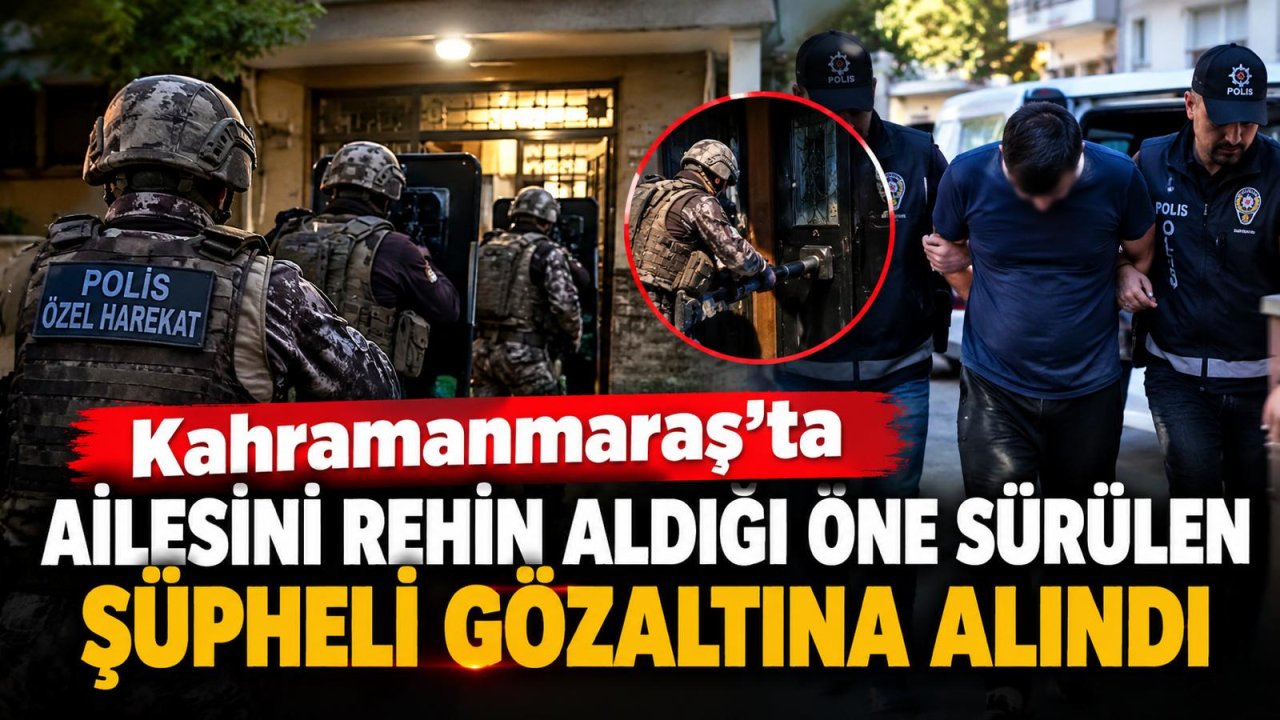 Kahramanmaraş’ta ailesini rehin aldığı öne sürülen şüpheli gözaltına alındı