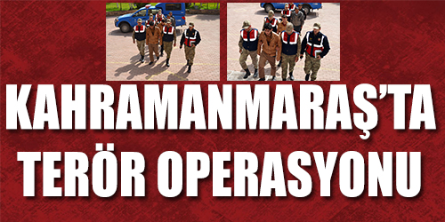 Kahramanmaraş'ta terör operasyonu!