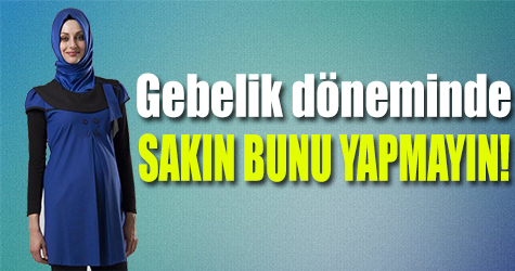 Gebelik döneminde buna dikkat!