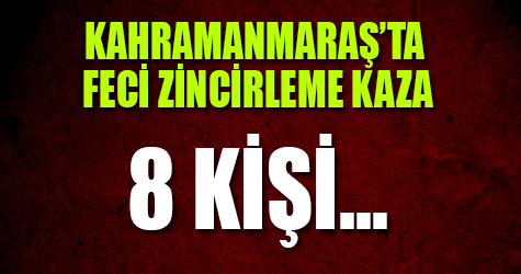 Kahramanmaraş'ta feci zincirleme kaza! Tam 8 kişi...