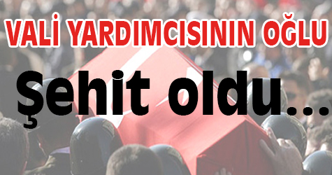 Vali yardımcısının oğlu şehit oldu...