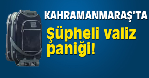 Kahramanmaraş'ta şüpheli valiz paniği