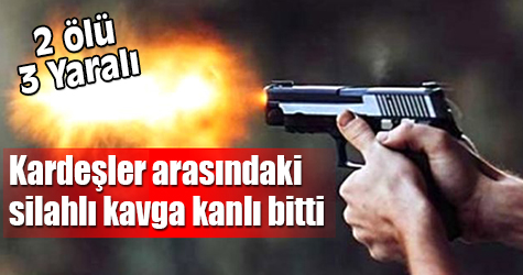 Kardeşler arasında silahlı kavga kanlı bitti: 2 ölü, 3 yaralı