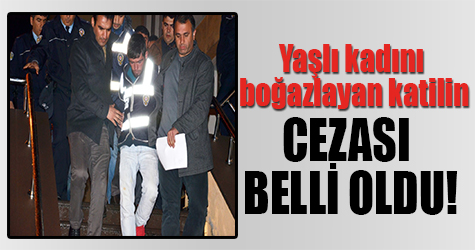 Yaşlı kadını boğazlayan katilin cezası belli oldu!