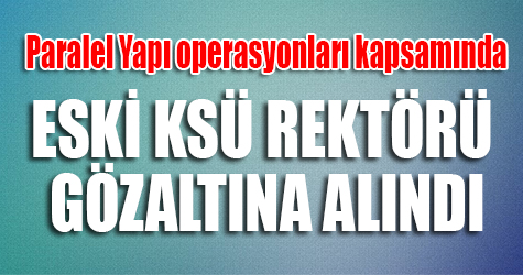 Eski KSÜ Rektörü gözaltına alındı