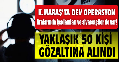 Kahramanmaraş'ta Büyük Paralel operasyonu!