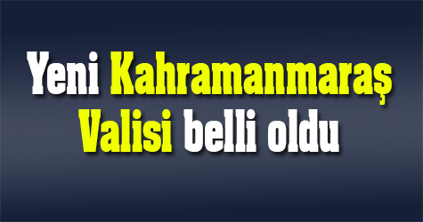 Kahramanmaraş'ın yeni valisi belli oldu