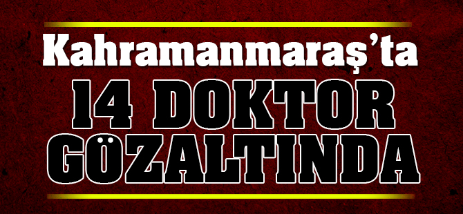 Kahramanmaraş'ta 14 doktor gözaltına alındı