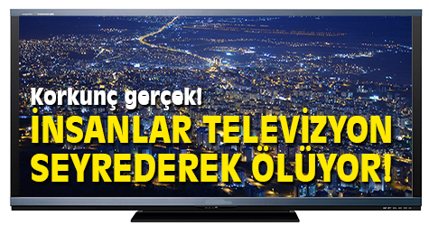 İnsanlar televizyon seyrederek ölüyorlar