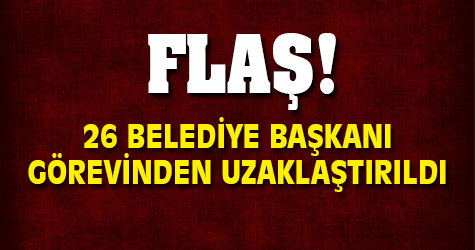26 Belediye Başkanı görevinden uzaklaştırıldı