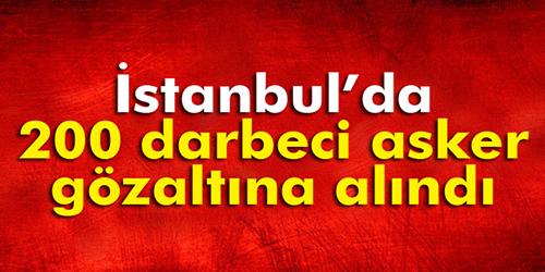 İstanbul’da 200 darbeci asker gözaltına alındı