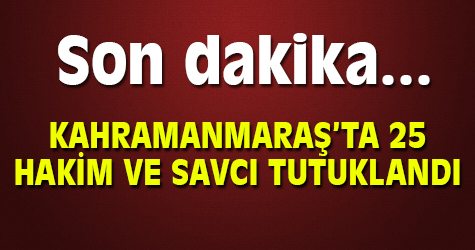 Kahramanmaraş'ta 25 hakim ve savcı tutuklandı