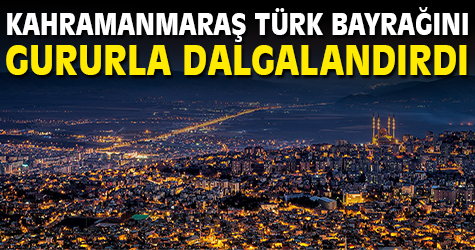 Kahramanmaraş Türk Bayrağını gururla dalgalandırdı