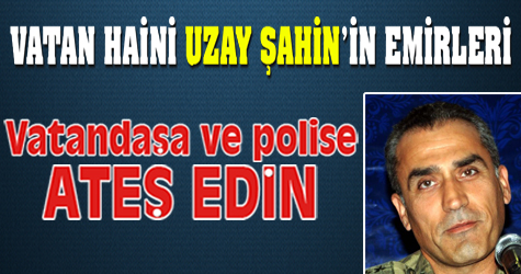 Vatan haini Uzay Şahin'in talimatları: Vatandaşa ve polise ateş edin