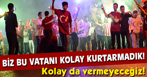 Biz bu vatanı kolay kurtarmadık!