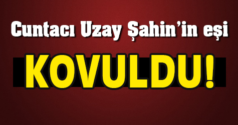 Cuntacı Albay Uzay Şahin'in eşi kovuldu