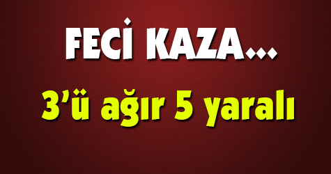 Feci kaza: 3'ü ağır 5 yaralı