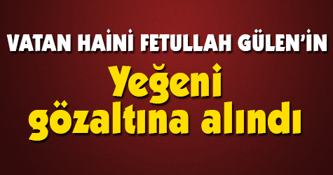 Fetullah Gülen'in yeğeni gözaltına alındı