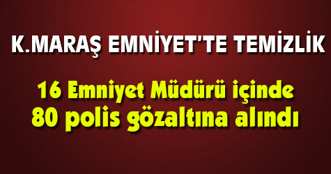 Kahramanmaraş'ta 80 polis ve 16 Emniyet Müdürü gözaltına alındı