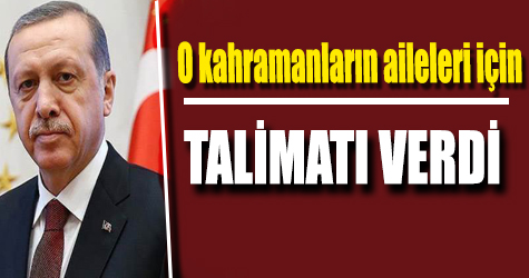 O kahramanların aileleri için, talimatı verdi...