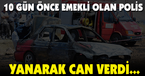 10 gün önce emekli olan polis yanarak can verdi