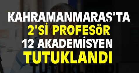 Kahramanmaraş’ta ikisi profesör 12 akademisyen tutuklandı