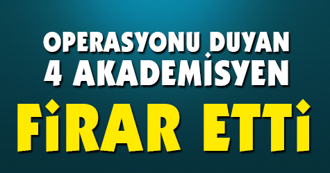 Operasyonu duyan 4 akademisyen firar etti