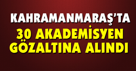 Kahramanmaraş'ta 30 akademisyen gözaltına alındı