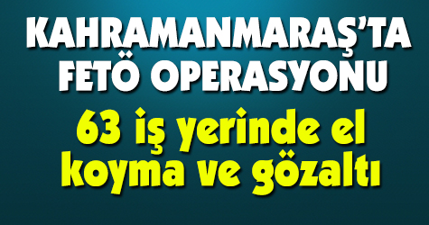 K.maraş'ta FETÖ operasyonu! 63 iş yerinde el koyma ve gözaltı