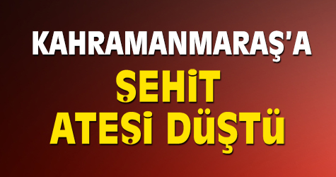 Kahramanmaraş'a şehit ateşi düştü