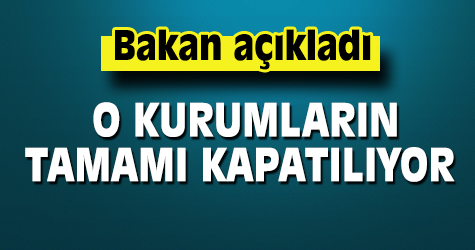 Bakan açıkladı! O kurumların tamamı kapatılıyor