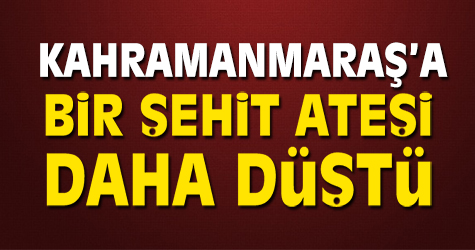 Kahramanmaraş'a bir şehit ateşi daha düştü...