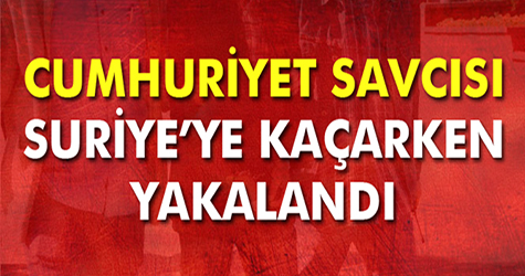 Cumhuriyet Savcısı Suriye'ye geçmeye çalışırken yakalandı