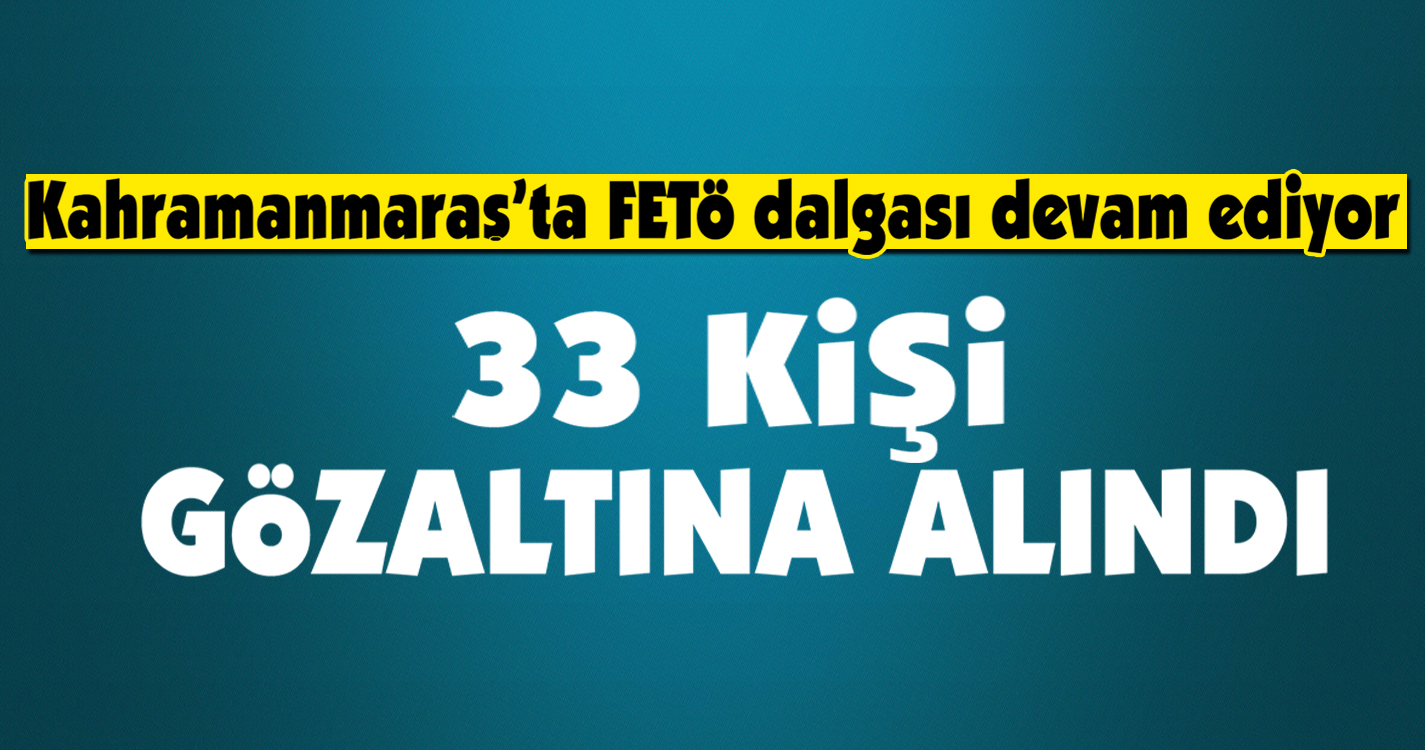 Kahramanmaraş'ta FETÖ dalgası devam ediyor! 33 gözaltı