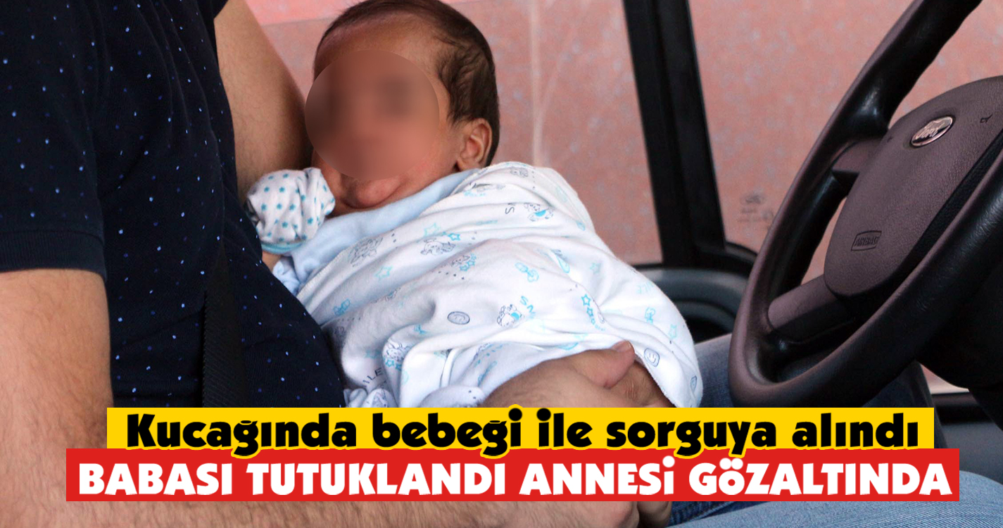 Minik bebeğin babası tutuklandı annesi gözaltında