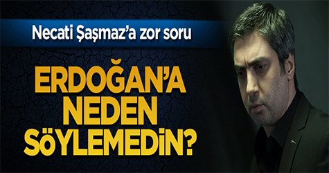 Necati Şaşmaz'a sordu: Erdoğan'a neden söylemedin?