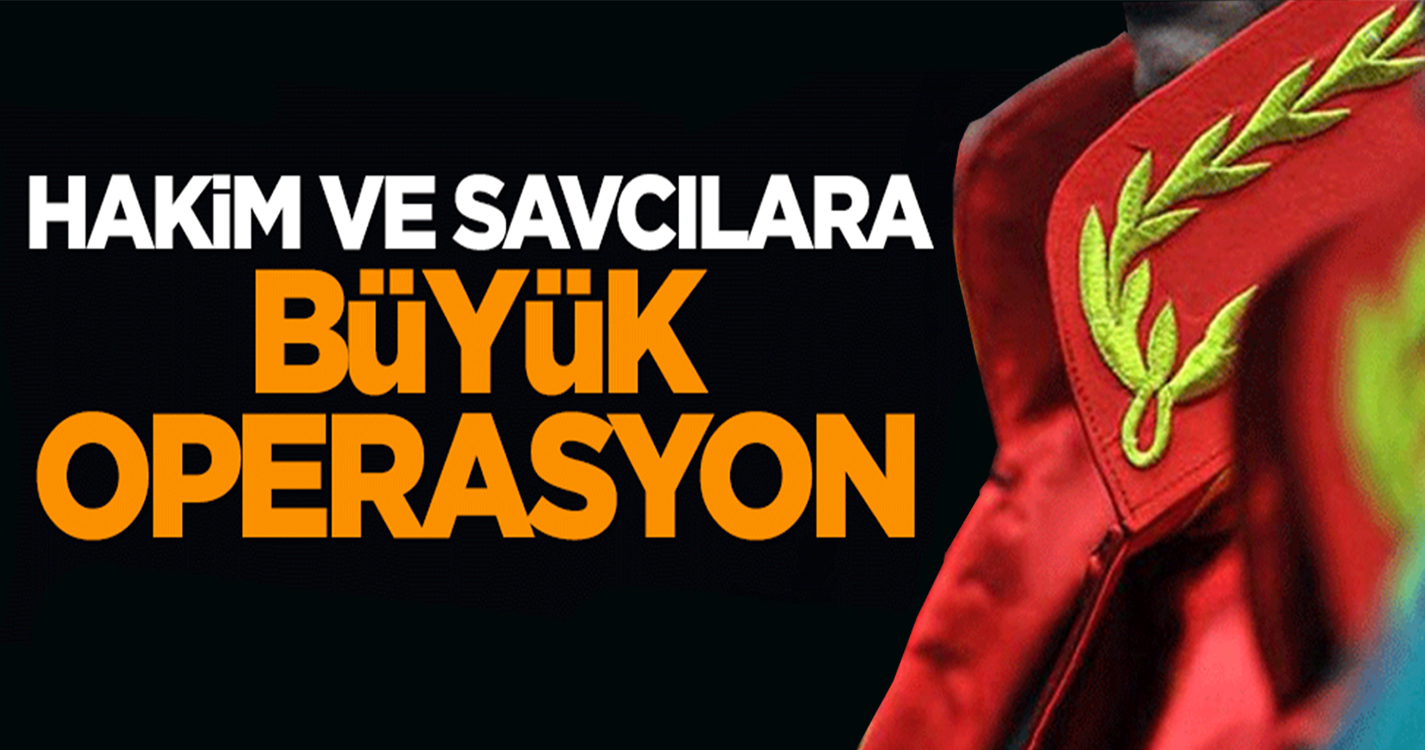 Hakim ve savcılara büyük operasyon