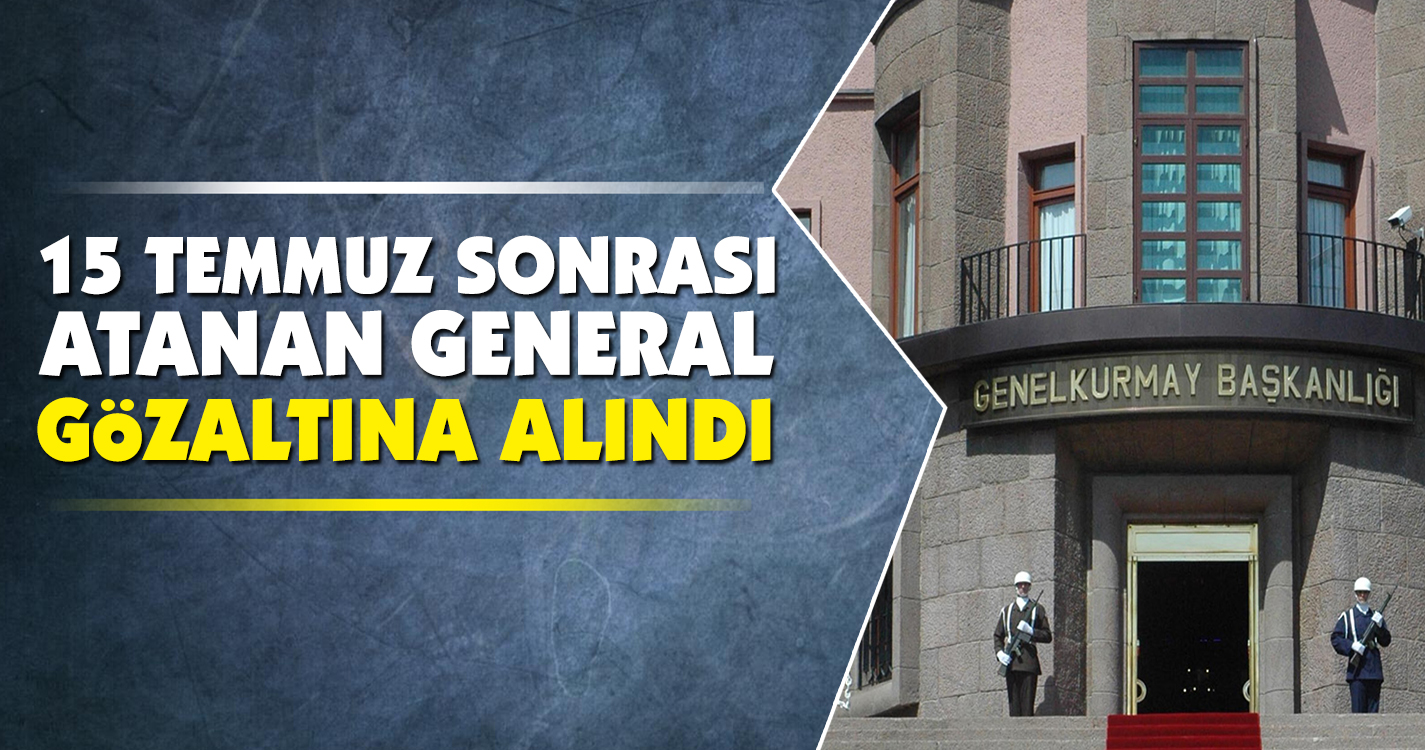 15 Temmuz sonrası atanan general gözaltına alındı
