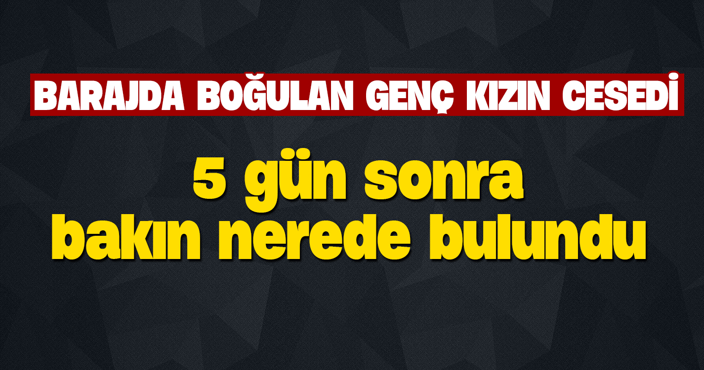 Barajda boğulan genç kızın cesedi 5 gün sonra bulundu