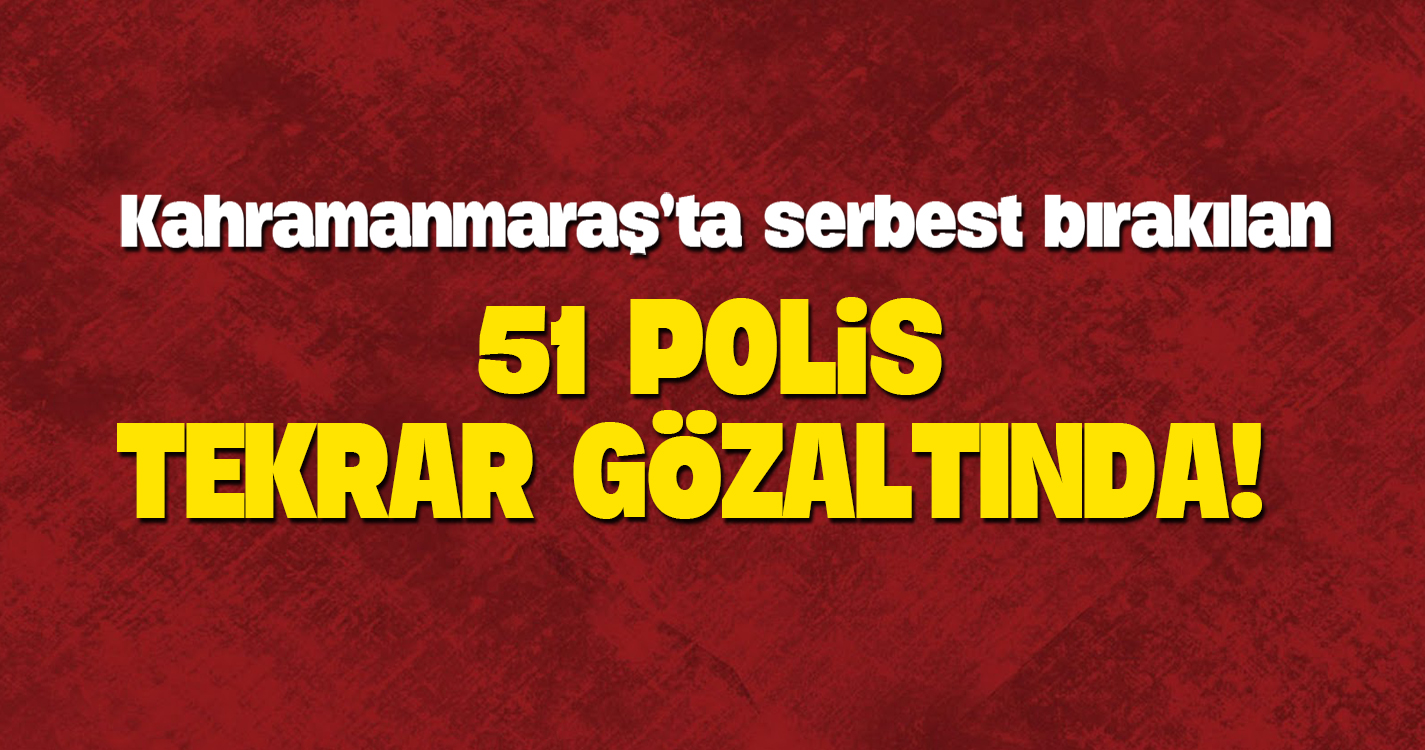 Kahramanmaraş'ta serbest kalan 51 polis gözaltında