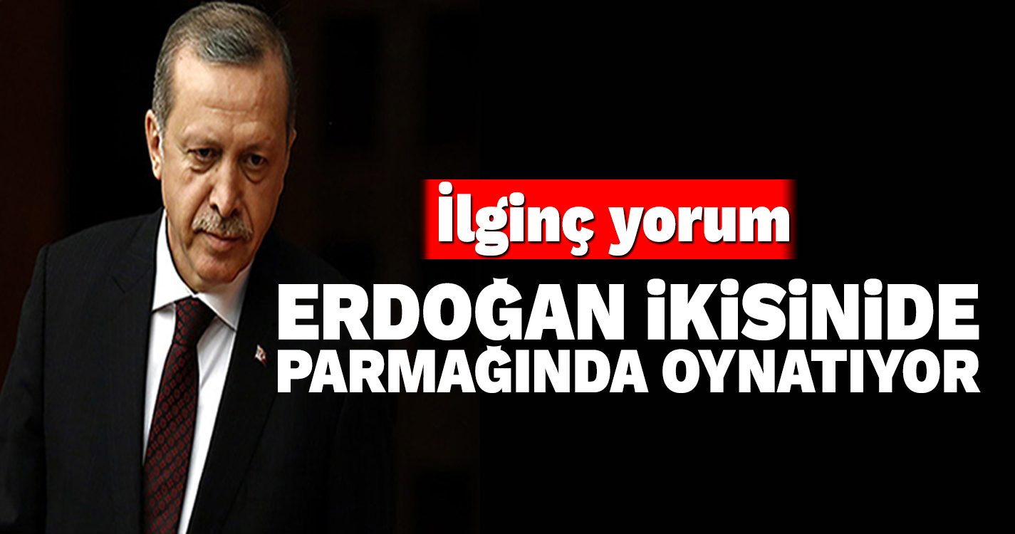 Erdoğan ikisini de parmağında oynatıyor