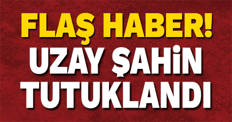 Uzay Şahin tutuklandı!