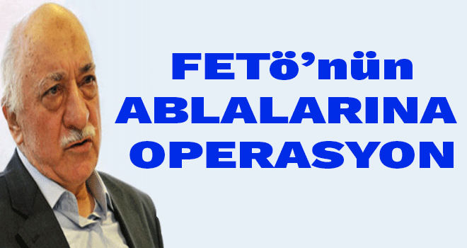 FETÖ'nün 'abla'larına operasyon