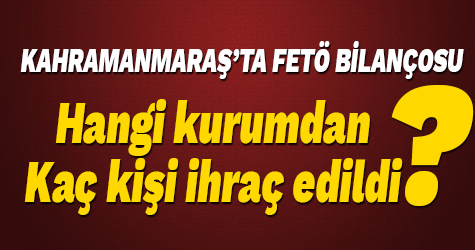 Kahramanmaraş'ta hangi kurumdan kaç FETÖ'cü ihraç edildi?