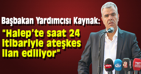 Başbakan Yardımcısı Kaynak: “Halep’te saat 24 itibariyle ateşkes ilan ediliyor”