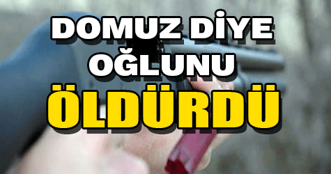 Domuz diye oğlunu öldürdü