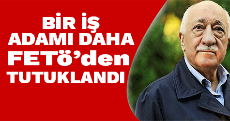 Bir iş adamı daha FETÖ'den tutuklandı