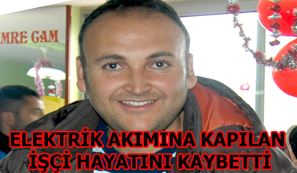ELEKTRİK AKIMINA KAPILAN İŞÇİ HAYATINI KAYBETTİ