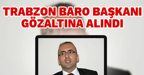 Trabzon Baro Başkanı gözaltına alındı